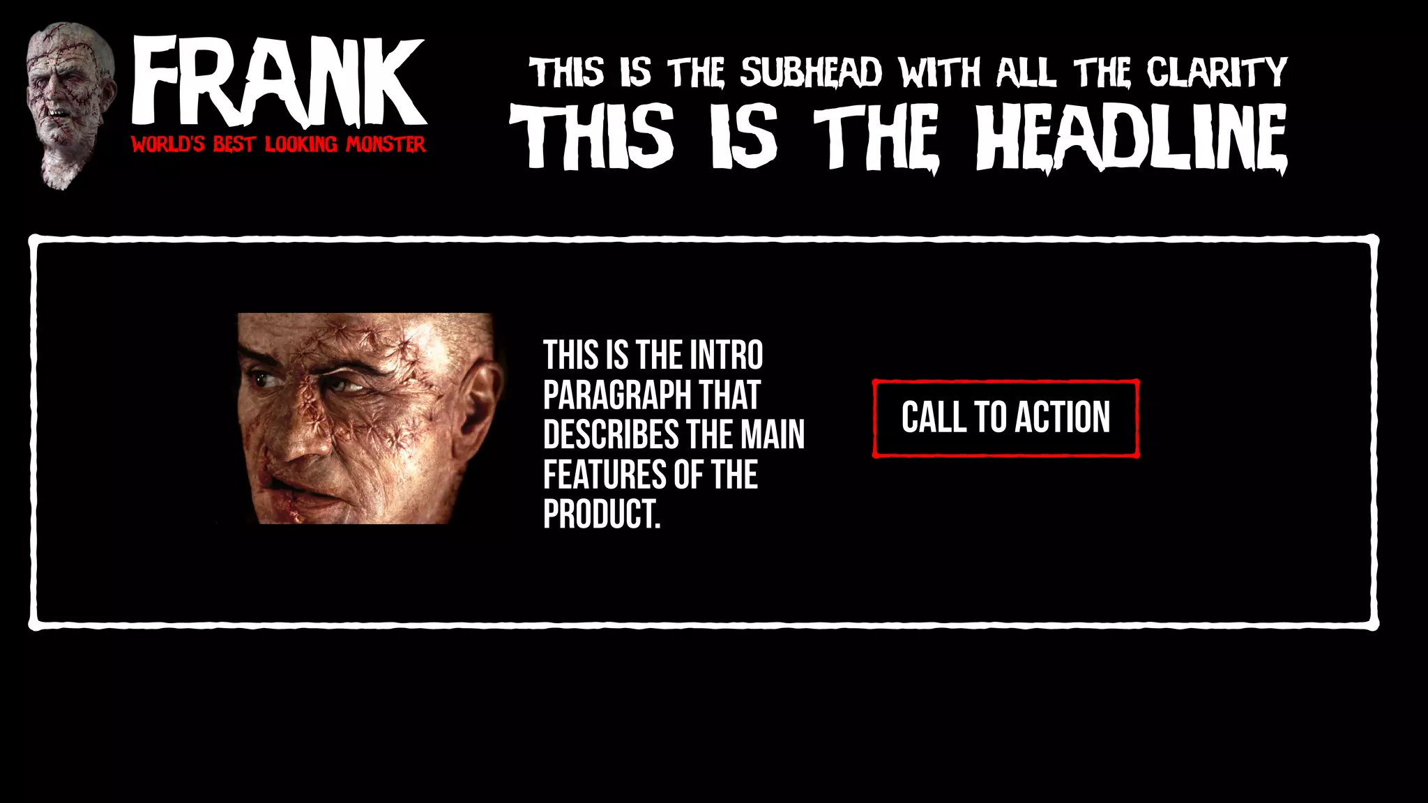 Frankworld’s best looking monster
This is the Headline
This is the subhead with all the clarity
call to action
This is the intro
paragraph that
describes the main
features of the
product.
 