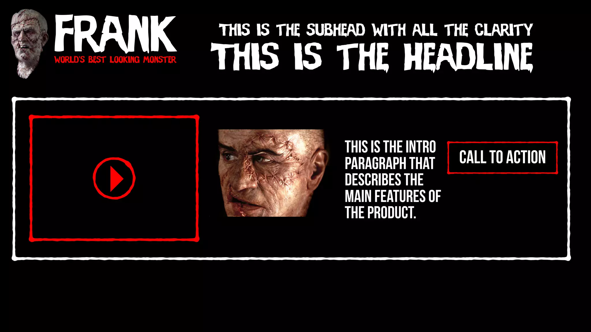 Frankworld’s best looking monster
This is the Headline
This is the subhead with all the clarity
call to action
This is the intro
paragraph that
describes the
main features of
the product.
 