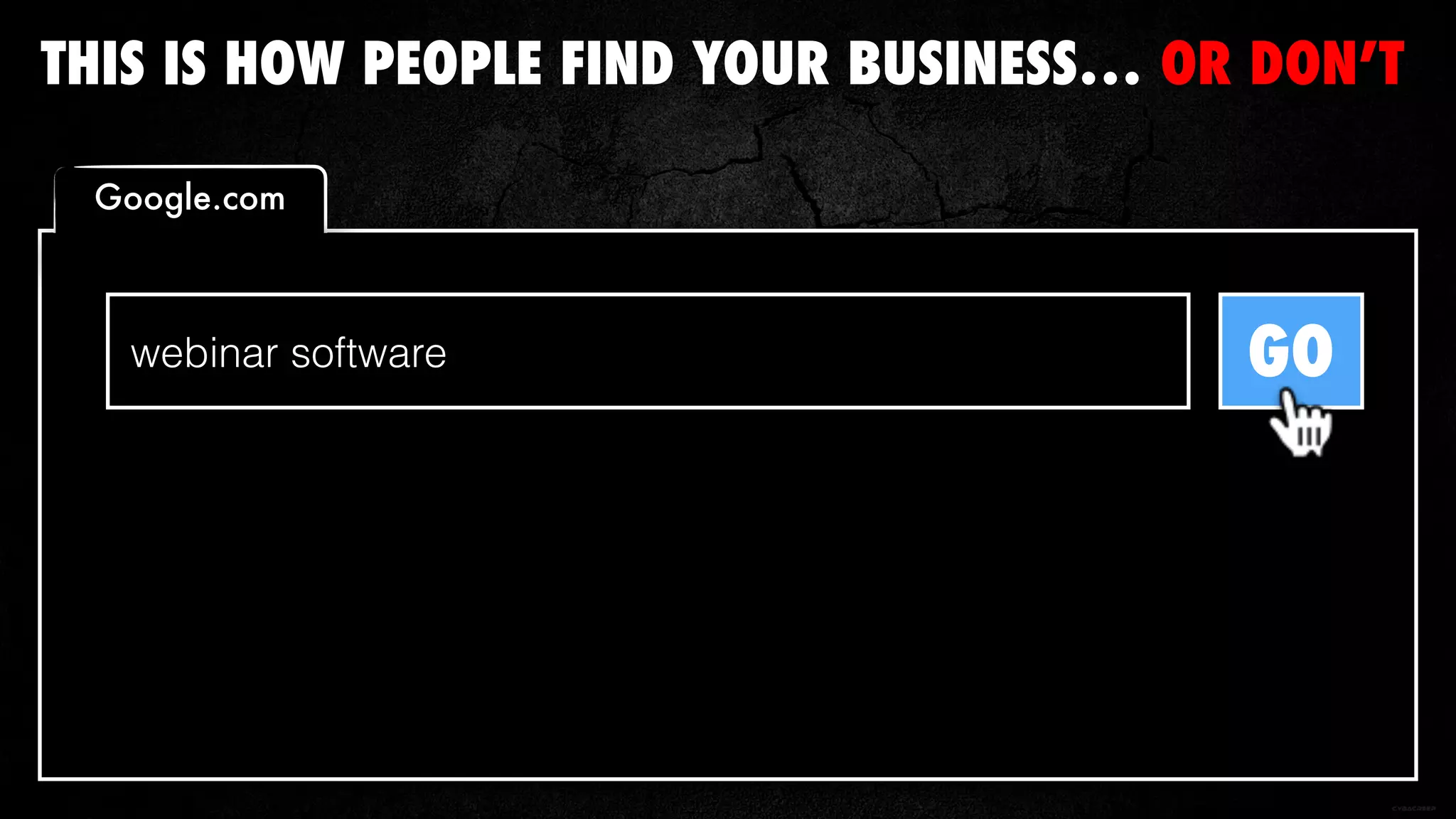 THIS IS HOW PEOPLE FIND YOUR BUSINESS… OR DON’T
webinar software GO
Google.com
 