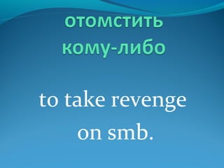 to take revenge
on smb.
 