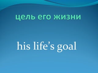 his life’s goal
 