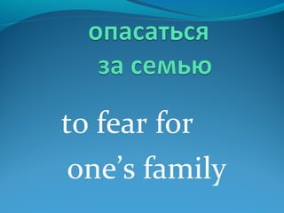 to fear for
one’s family
 