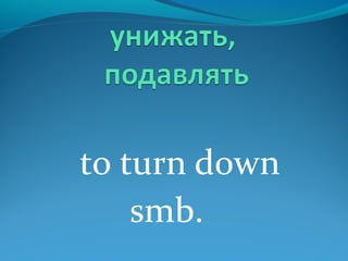to turn down
smb.
 