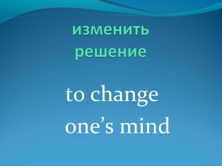 to change
one’s mind
 