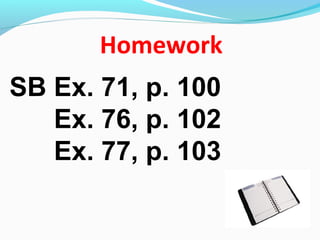 Homework
SB Ex. 71, p. 100
Ex. 76, p. 102
Ex. 77, p. 103
 