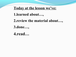 Today at the lesson we’ve:
1.learned about…,
2.review the material about…,
3.done…,
4.read…
 