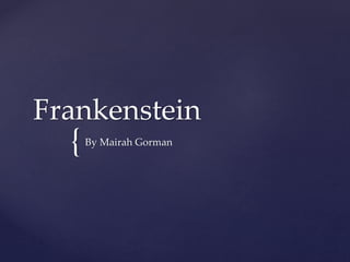 {
Frankenstein
By Mairah Gorman
 