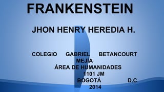 FRANKENSTEIN
JHON HENRY HEREDIA H.
COLEGIO GABRIEL BETANCOURT
MEJÍA
ÁREA DE HUMANIDADES
1101 JM
BOGOTÁ D.C
2014
 