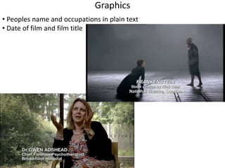 Graphics 
• Peoples name and occupations in plain text 
• Date of film and film title 
