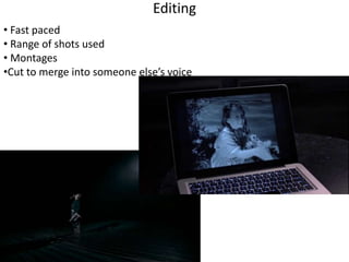 Editing 
• Fast paced 
• Range of shots used 
• Montages 
•Cut to merge into someone else’s voice 
 