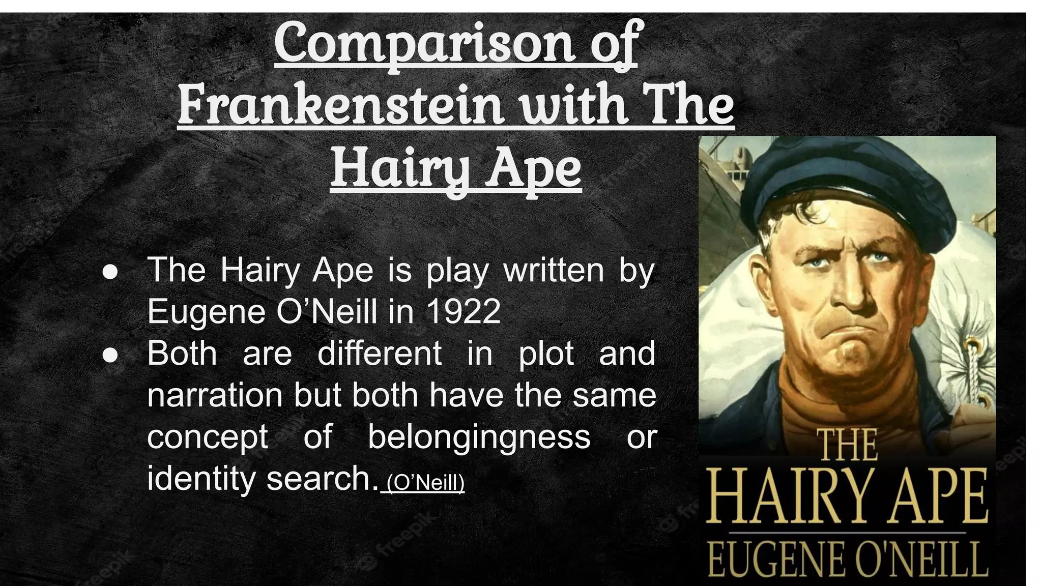 Comparison of
Frankenstein with The
Hairy Ape
● The Hairy Ape is play written by
Eugene O’Neill in 1922
● Both are different in plot and
narration but both have the same
concept of belongingness or
identity search. (O’Neill)
 