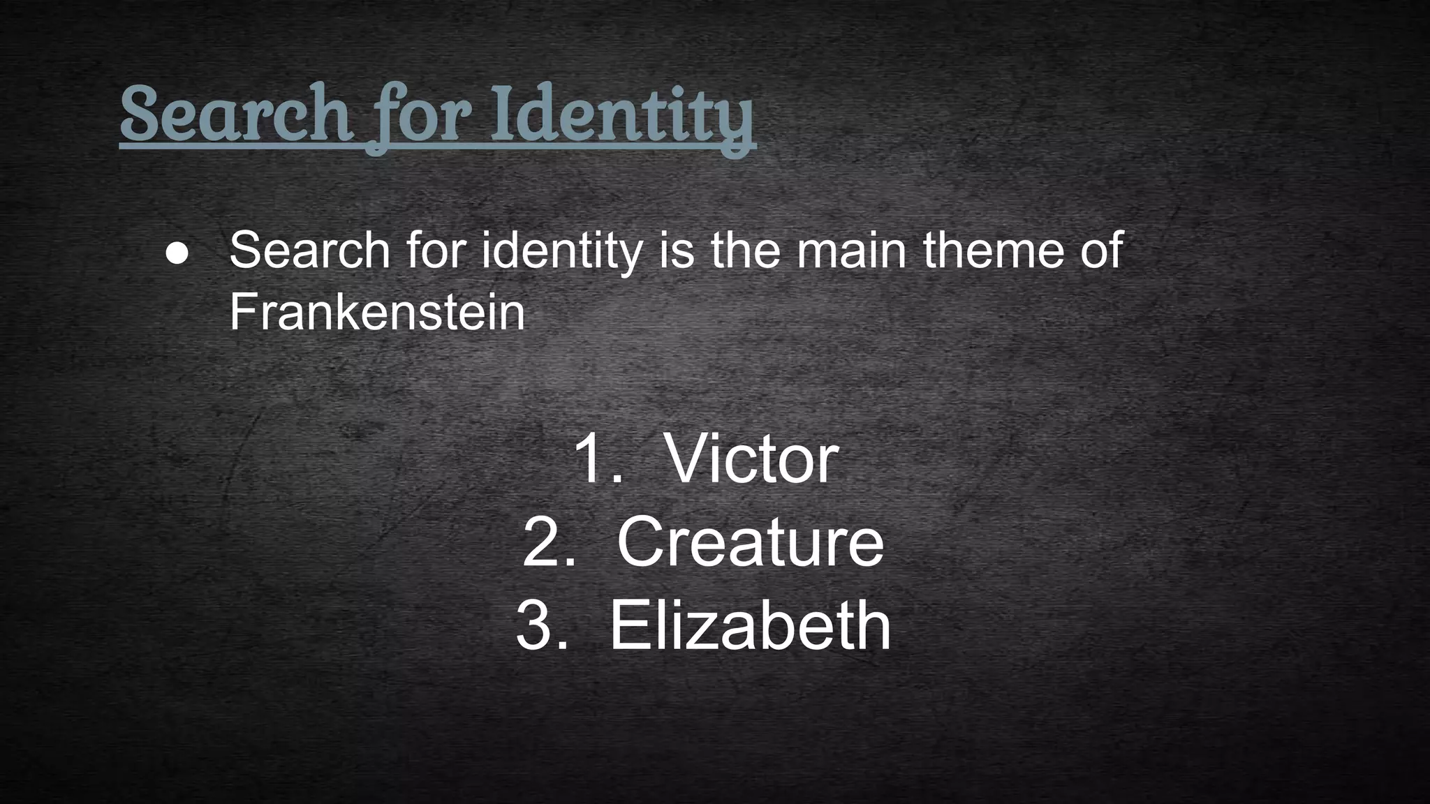 Search for Identity
● Search for identity is the main theme of
Frankenstein
1. Victor
2. Creature
3. Elizabeth
 
