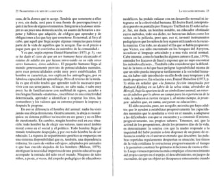 casa, de la domus que te acoge. Tendrás que someterte a ellas
y eso, sin duda, será para ti una fuente de preocupaciones y
quizá inclusodealgunostormentos. Integrarsealadomus siem-
pre es un poco una domesticación, un asunto de horarios a res-
petar y hábitos que adquirir, de códigos que aprender y de
obligaciones a las que hay que someterse.Es normal, al fin y al
cabo, que aquél que llega acepte algunas renuncias para tomar
parte de la vida de aquéllos que le acogen. Ése es el precio a
pagar para que te conviertas en miembro de la comunidad.»
Y es que, según expone Daniel Hameline (1973, p. 3), «no
se ha dado el caso de que un ser humano haya alcanzado el
estatus de adulto sin que hayan intervenido en su vida otros
seres humanos, éstos adultos». El pequeño humano llega al
mundo generosamente provisto de potencialidades mentales,
pero esas potencialidades están muy poco estabilizadas. El
hombre se caracteriza, nos explican los antropólogos, por su
fabulosa capacidad de aprendizaje.Pero el reverso de la meda-
lla es que el niño tendrá que aprender todo lo nacesario para
vivir con sus semejantes. Al nacer, no sabe nada, o sabe muy
poco; ha de familiarizarse con multitud de signos, acceder a
una lengua llamada «materna»,inscribirse en una colectividad
determinada, aprender a identificar y respetar los ritos, las
costumbres y los valores que su entorno primero le impone y
después le propone.
En eso se diferencia el hombre del animal: nadie ha visto
jamás una abeja demócrata. Genéticamente, la abeja esmonár-
quica: su sistema político va inscrito en sus genes y no es libre
de cuestionarlo. En cambio, ningún hombre está en esa situa-
ción: todo hombre ha de elegir sus valores, tanto en el ámbito
moral como en el social y el político. Todo hombre llega al
mundo totalmente despojado, y por eso todo hombre ha de ser
educado. Lariqueza de supatrimonio genético seempareja con
una extrema disponibilidad que es, también, una dependencia
extrema:los casos de «niños salvajes»,adoptados por animales
o que han crecido alejados de los hombres (Malson, 1979),
atestiguanla necesidad imperiosa deuna gestióneducativaque
acompañe la entrada del niño en el mundo. Ninguno de tales
niños, a pesar, a veces, del empeño pedagógico de educadores
modélicos, ha podido enlazar con un desarrollo normal ni in-
tegrarse en la colectividad humana. El doctor Itard, interpreta-
do y puesto en pantalla por Francois Truffaut en El niño salva-
je, fue, sin duda, un hombre notable, un educador obstinado
cuyos métodos, todo sea dicho, no fueron tan dulces como los
vemos en la película, pero que, eso sí, inventó instrumentos
pedagógicos quelosniños dehoy siguenutilizandoenlaescue-
la materna. Con todo, no alcanzó el fin que sehabía propuesto:
que Victor, ese niño encontrado en los bosques del Aveyron,
accediese al lenguaje articulado y a una vida social normal.
Cabeintentar,comolohanhecho algunosautores(Lane, 1979),
entender los fracasos de Itard y exponer que no supo encontrar
losmétodos eficaces...También cabe considerarqueladificul-
tad de la tarea es tal que hace peligrar la posibilidad misma de
que un niño pueda integrarse tardíamente a la sociedad huma-
na, sinhaber sidointroducido en ella desde muy temprano y de
modo progresivo. Enrelación a eso,Daniel Hameline (1973,p.
3) atina en señalar que «la famosa ficción imaginada por
Rudyard Kipling en su Libro de la selva sitúa, alrededor de
Mowgli, bajo laapariencia de unsimbolismo animal, un entor-
no de adultos que le abren un campopara la experiencia de la
vida, le inducena ciertos riesgos y, al mismo tiempo, leprote-
gen: adultos que, en suma, aseguran su educación».
El niño necesita, pues, seracogido; necesita quehaya adul-
tos que le ayuden a estabilizar progresivamente las capacida-
des mentales que le ayudarán a vivir en el mundo, a adaptarse
a las dificultades con que se encuentre y a construir él mismo,
progresivamente, sus propios saberes. Tenemos, así, que la
actitud de los progenitores, desde los primeros días de la vida,
es determinante: la sonrisa con que la madre responde a la
inquietud del bebé permite a éste disponer de un punto de re-
ferencia estable en el universo extraño que descubre; las pala-
bras repetidas regularmente despiertan su atención;los ritmos
de la vida cotidiana le estructuran progresivamente el tiempo
y le permiten construir las primeras relaciones de causa a efec-
to.Luegovienenexperienciasmáscomplejas:elreconocimiento
del propio cuerpo en el espejo, el descubrimiento, enjuegos de
escondite, de que un objeto no desaparece enteramente cuando
 