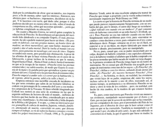dada por la certidumbre de obrar «por su interés», nos importa
poco, a fin de cuentas, saber «quéles interesa».Entonces, nos
abrimos paso «a hachazow; imponemos, decidimos en su lu-
gar. U lo hacemos con razón, qué duda cabe; porque si ellos
pudieran decidir por su cuenta sobre su vida, sobre el modo de
comportarse en ella, sobre qué necesitan aprender... isería que
ya habrían completado su educación!
En cuanto a Maestro Cereza, no será él quien complete la
educación dePinocho. Sedesembaraza así quepuede del incó-
modo leño dándoselo a su compadre Gepeto, el cual, precisa-
mente, ha ido a pedirle material para hacer un títere: «Hepen-
sado enfabricar, con mis propias manos, un bonito títere de
madera; un títere maravilloso, que sepa bailar, manejar una
espada y dar el salto mortal. Daré la vuelta al mundo con ese
títere,para ganarme mi mendrugo y mi vaso de vino». Gepeto
no tendrá más suerte, pero pondrá más obstinación. A pesar de
las afrentas de que le hace víctima Pinocho en el curso de su
fabricación, a pesar incluso de la tristeza en que le sumen,
llegaráhasta elfinal...Hasta elfinal, esdecir,hasta elmomento
en que se le escapa de las manos: «Pinocha tenía laspiernas
entumecidas y no sabía usarlas, de modo que Gepetolo soste-
nía de la manoy loguiaba para que aprendiese aponer unpie
delante delotro. Cuandotuvolaspiernas biendesentumecidas,
Pinocho empezó a andar solo y a correrpor la habitación; y,
de repente, abrió la puerta, saltó a la calle y huyó...a
Empieza entonces una increíble cascada de incidentes en
los que seres extraños que salen de un bestiario fabuloso se
codean con personajes de la commedia dell'arte y con modes-
tos campesinos de la Toscana. El títere rebelde imaginado por
Collodi nos meterá en una serie de aventuras en las que le
seguirán millones de lectores de todo el mundo...millones de
lectores que han hecho de ese libro, considerado por su autor
como una «bambinata»,la obra más traducida y leída después
de laBiblia y del Quijote. Y es que, «¿cómono interesarsepor
ese granujilla de cabeza de madera,fuguista, robado,faméli-
co, amenazado de muerte, convertido en asno, que detesta
siempre el trabajo, se ríe de todos los buenosconsejosy resiste
todos los golpes traicioneros?» (Yendt, 1996, p. 5),pregunta
Maurice Yendt, autor de una excelente adaptación teatral de
Pinocho que rompe a propósito con la visión reduccionista y
moralizante impuesta por Walt Disney en 1940.
Lo cierto es que la historia de Pinocho termina de un modo
que puede parecer espantosamente bienpensante, con un res-
balón del que, por lo demás, el autor dijo luego no acordarse:
«;Qué ridículo era cuando era un muñeco! ;Y qué contento
estoy de haberme convertido en un niño bueno!» (Collodi, op.
cit.). Pero Pinocho no era tan ridículo cuando era un títere.
Simplemente tenía problemas para vivir, para «encontrar su
camino» como decimos a veces, para «situarseen el yo» como
deberíamos decir. Porque «situarse en el yo» no es fácil, en
especial si se es un títere, un objeto fabricado por mano del
hombre e ideado, precisamente, para ser manipulado.
No es, pues, casual que, con su padre encarcelado por su
culpa, después de haberle sometido a sus caprichos alimenta-
riosy dehaberse vendido elalfabetoquelehabía compradocon
laspocas monedas quehabía sacadodevender suvieja chaque-
ta, la primera aventura de Pinocho tenga lugar en un teatro de
marionetas. No es casual que allí Pinocho sea acogido por un
grupodemarionetas comouno delos suyos: « j Es Pinocho! ;Es
Pinocho!, chillan a coro los títeres, saltando desde detrás del
telón. ¡ES Pinocho! ¡ES nuestro hermano Pinocho! ¡Viva
Pinocho!...». Su historia, es decir, en realidad, las aventuras
que vivirá lejos de su padre, empiezan ahí, entre los suyos;
incluso salva de la muerte a uno de ellos, marcando así, al
mismo tiempo, su pertenencia y su diferencia: Pinocho es un
títere y otros le tiran de los cordeles... pero, en realidad, está
hecho de otra madera, de la madera de que estamos hechos
todos.
Es, pues, como marioneta que Pinocho vivirá sus numero-
sas aventuras, manipulado sucesivamente por el Zorro y el
Gato,por unjuez que le acusa de un delito que no ha cometido,
por sus compañeros de clase,por el presentador del País de los
Juguetes, por el director de circo que le hace actuar como el
asno en que se ha convertido. También es manipulado (iy de
qué modo!) por «la niña de pelo azul», la que más adelante se
convertirá en el hada, la que él querría que fuese su madre; la
 