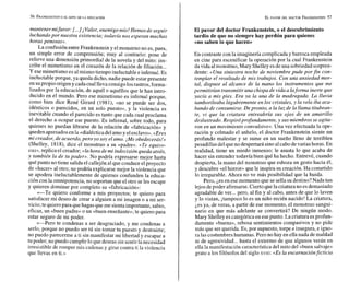 mantener mifuror: l...]
¡Valor, enemigo mío! Hemos de seguir
luchandopor nuestra existencia; todavía nos esperan muchas
horas penosas».
La confusiónentre Frankenstein y el monstruo no es,paes,
un simple error de comprensión; muy al contrario: pone de
relieve una dimensión primordial de la novela y del mito: ins-
cribe el mimetismo en el corazón de la relación de filiación...
Y ese mimetismo es almismo tiempo ineluctable e infernal. Es
ineluctableporque, ya queda dicho, nadie puede estarpresente
en supropio origeny cadacuallleva consigolosrastros,forma-
lizados por la educación, de aquél o aquéllos que le han intro-
ducido en el mundo. Pero ese mimetismo es infernal porque,
como bien dice René Girard (1981), «no se puede ser dos,
idénticos o parecidos, en un solo puesto», y la violencia es
inevitable cuando el parecido es tanto que cada cual proclama
el derecho a ocupar ese puesto. Es infernal, sobre todo, para
quienes no puedan librarse de la relación de «fabricación» y
queden apresadosenfa«dialécticadel amoy elesclavo».«Eres
mi creador, de acuerdo,pero yo soy el amo. /Me obedecerás!»
(Shelley, 1818), dice el monstruo a su «padre». «Te equivo-
cas»,replica eI creador; «lahora de mi indecisión queda atrás,
y también la de tu poder». No podría expresarse mejor hasta
quépunto no tiene salidael callejón al que conduceelproyecto
de «hacer» al otro; no podría explicarse mejor la violencia que
se apodera ineluctablemente de quienes confunden la educa-
ción con la omnipotencia,no soportan que el otro se les escape
y quieren dominar por completo su «fabricación»:
«-Te quiero conforme a mis proyectos; te quiero para
satisfacer mi deseo de crear a alguien a mi imagen o a mi ser-
vicio;te quieropara quehagas queme sientaimportante, sabio,
eficaz, un «buen padre» o un «buen enseñante»;te quiero para
estar seguro de mi poder.
»-Pero te condenas a ser desgraciado, y me condenas a
serlo, porque no puedo ser tú sin tomar tu puesto y destruirte;
no puedo parecerme a ti sin manifestar mi libertad y escapar a
tu poder; nopuedo cumplir lo quedeseas sin sentir lanecesidad
irresistible de romper mis cadenas y girar contra ti Ia violencia
que llevas en ti.»
El pavor del doctorFrankenstein,o el descubrimiento
tardío de que no siempre hay perdón para quienes
en lo que hacen»
En contraste con la imaginería complicada y barroca empleada
en cine para escenificar la operación por la cual Frankenstein
davida almonstruo, Mary Shelleyesdeuna sobriedad sorpren-
dente: «Una siniestra noche de noviembre pude por fin con-
templar el resultado de mis trabajos. Con una ansiedad mor-
tal, dispuse al alcance de la mano los instrumentos que me
permitirían transmitir una chispa de vida a laforma inerte que
yacía a mis pies. Era ya la una de la madrugada. La lluvia
tamborileaba lúgubremente en los cristales, y la vela iba aca-
bando de consumirse. De pronto, a la luz de la llama titubean-
te, vi que la criatura entreabría sus ojos de un amariE2o
deslustrado. Respiróprofundamente, y sus miembros se agita-
ron en un movimiento convulsivo». Una vez efectuada la ope-
ración y colmado el anhelo, el doctor Frankenstein siente un
profundo malestar y se sume en un sueño lleno de terribles
pesadillasdel queno despertará sinoalcabo devariashoras. En
realidad, tiene un miedo inmenso; le asusta lo que acaba de
hacer sin entender todavía bien qué ha hecho. Entrevé, cuando
despierta, la mano del monstruo que esboza un gesto hacia él,
y descubre «elhorror» quele inspira su creación. Ha cometido
lo irreparable. Ahora no ve más posibilidad que la huida.
Pero, jes en esemomento que se sella su destino? Nada tan
lejos depoder afirmarse. Cierto quela criaturano esdemasiado
agradable de ver...pero, al fin y al cabo, antes de que lo laven
y lo vistan, itampoco lo es un niño recién nacido! La criatura,
¿es ya, de veras, a partir de ese momento, el monstruo sangui-
nario en que más adelante se convertirá? De ningún modo.
Mary Shelley es categórica enesepunto. La criaturaesprofun-
damente «buena», rebosa sentimientos compasivos y no pide
más que ser querida. Es, por supuesto, torpe e insegura, e igno-
ra las costumbres humanas. Pero no hay en ellanada de maldad
ni de agresividad...hasta el extremo de que algunos verán en
ellala manifestación característica del mito del «buen salvaje»
grato a los filósofos del siglo xvin: «Esla encarnaciónficticin
 