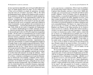 de una experiencia imposible,pero en la que lafilosofia de las
Luces no había dejado nunca de soñar: la de la tabla rasa.
¿Cómo sería un hombre en estado de naturaleza, sin haber
conocido nunca la sociedad?» (Lecercle, 1994, p. 28). Sería
profundamente bueno, alejado de las depravaciones sociales y
de los prejuicios culturales; descubriría el mundo progresiva-
mente y se formaría de él una representación a partir de las
primeras visualizaciones e impresiones inscritas en su con-
ciencia. Aprendería de las cosas mismas lo que hay que saber;
sóloquerría serútil, servir, serquerido y apreciado;tendería la
mano al semejante, no para agredirlo sino en testimonio de su
«voluntadbuena»...cosa ésta muy distinta dela «buenavolun-
tad». Sería, dicho de otro modo, el engendro de Frankenstein.
La criatura, abandonada por su creador, intentará, en efec-
to, «hacerseuna educación».Para empezar, descubriráelmun-
dodeun modo queLocke y losfilósofosempiristasimaginaban
posible: «Nohay nada en el entendimiento que no haya estado
antes en los sentidos*, escribeLocke enEnsayo sobre el enten-
dimiento humano, publicado en 1690. Y el filósofo parte en
campaña contra el innatismo cartesiano, y desarrollala tesis de
la prioridad de las experiencias concretas...experiencias con-
cretas que, precisamente, la criatura de Frankenstein tendrá en
el bosque al que va a dar cuando escapa del laboratorio. Prime-
ro descubre «laextraña multiplicidad delas sensaciones que se
apoderan de todo su ser», y luego observa ciertos fenómenos
con losqueejercerá lareflexión: senota más calor al solojunto
al fuego, la carne es mejor cuando está cocinada, dormir a
cubierto de la lluvia es más agradable y permite que el cuerpo
se recobre mejor del cansancio sin riesgo de enfermar...Poco
a poco, yde entrada sinintervencióndeloshombres, la criatura
se «civiliza»,construye su inteligencia en lo que hoy Ilamaría-
mos su interacción con el mundo, y adquiere ciertos conoci-
mientos esenciales por el «método natural». Luego vendrá el
encuentro con la familia De Lacey, refugiada en una casa de
campo tras unjuicio desgraciado. Allí, escondida en un cober-
tizo, la criatura descubre las costumbres humanas, empezando
por el lenguaje: «Me di cuenta de que aquella gente disponía,
por articulación de sonidos, de un medio de comunicarse unos
a otros experiencias y sentimientos. Observéque laspalabras
quepronunciaban tenían el don de causara veces, en aquéllos
a quienes iban dirigidas, sonrisas o caras tristes. Había ahí,
sin duda, una ciencia divina que yo deseaba aprender lo antes
posible» (Shelley, 1818).La criatura, cómo no, aprende fácil-
mente a hablar; y, en prueba de gratitud hacia susbenefactores
involuntarios, les presta, de noche, pequeños servicios: corta
leña o ayuda clandestinamente en trabajos de granja. La llega-
dadeuna muchacha ala quehay queenseñar a leer proporciona
ala criaturala ocasión deenriquecer suculturae integrarsemás
en la comunidad humana. Sin dejarse ver, sigue las lecciones
que el joven da a su amada y se entera de la historia de los
hombres con Plutarco y sus Vidasparalelas de los hombres
ilustres de Grecia y de Roma. Ahí descubre valores morales y
sociales a los que se adhiere de modo espontáneo: «Admiraba
la virtudy lossentimientos nobles» (ibid.),explica, conmovida
por la fuerza y la simplicidad de los grandes actos y de las
grandesalmas delas quelafamiliaDeLaceyleofreceejemplos
cercanos. El monstruo medita sobre su propio destino también
por el estudio del Paraísoperdido, deMilton: «ComoAdán, yo
no estaba unido, en apariencia, por ningún vínculo a ningún
ser. Pero en todo lo demás su situación era muy distinta de la
mía. Él había salido de las manos de Dios, el ser perfecto; él
erafeliz y no lefaltaba nada. Además, leprotegía su creador,
que le dedicaba atentos cuidados. L...] Yo, en cambio, era un
desdichado, desamparado y solo».
De ese modo empieza a insinuarse la duda en esa criatura
que no pide más que querer y ser querida. La duda, y luego,
cuando descubre el diario del doctor Frankenstein en los bol-
sillos de su chaqueta, que había tomado alhuir del laboratorio,
la inquietud, la ira y, finalmente, la rebeldía: «¡Maldito sea el
día que me vio nacer!, grité, desesperado. ¡Maldito creador!».
Y , ciertamente, ¿por qué crear un ser y luego abandonarlo,
solo, pese a sus tremendas desventajas, entre hombres que no
pueden, si algún mediador no les ayuda,reconocerlo como uno
de los suyos? ¿Por qué ponerlo en el mundo y renunciar a
introducirle en el mundo, a socializarlo, y a ayudar a los hom-
bres a socializarse respecto a él? El doctor Itard desafiará el
 