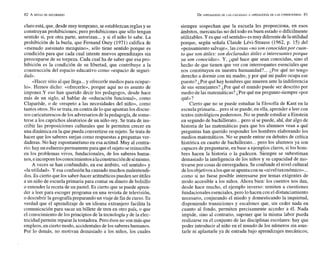 claro está, que, desde muy temprano, seestablezcanreglas y se
construyan prohibiciones; pero prohibiciones que sólo tengan
sentido si, por otra parte, autorizan...y si el niño lo sabe. La
prohibición de la burla, que Fernand Oury (1971) califica de
«menudo asesinato mezquino», sólo tiene sentido porque es
condición para que cada cual intente nuevos aprendizajes sin
preocuparse de su torpeza. Cada cual ha de saber que esa pro-
hibición es la condición de su libertad, que contribuye a la
construcción del espacio educativo como «espacio de seguri-
. dad».
«Hacer sitio al que Ilega...y ofrecerle medios para ocupar-
lo». Hemos dicho: «ofrecerle», porque aquí no es asunto de
imp0ner.Y eso han querido decir los pedagogos, desde hace
más de un siglo, al hablar de «educación funcional», como
Claparkde, o de «respeto a las necesidades del niño», como
tantos otros. No setrata, en contra delo que apuntan los discur-
sos caricaturescos delos adversarios de lapedagogía, de some-
terse a los caprichos aleatorios de un niño-rey. Se trata de ins-
cribir las proposiciones culturales que le permiten crecer en
una dinámica en la que pueda convertirse en sujeto. Se trata de
hacer que los saberes surjan como respuestas a preguntas ver-
daderas. No hay espontaneísmo en esa actitud. Muy al contra-
rio: hay un esfuerzopermanentepara queel sujeto sereinscriba
en los problemas vivos, fundacionales, de los saberes huma-
nos,eincorporelosconocimientosalaconstruccióndesímismo.
A veces se han confundido, en ese ámbito, «el sentido» y
«1a utilidad». Y esa confusión ha causado muchos malentendi-
dos. Es cierto que los saber-haceraritméticospueden serútiles
a un niño de escuela primaria para contar su dinero de bolsillo
o entender la receta de un pastel. Es cierto que sepuede apren-
der a leer pasa escoger programa en una revista de televisión,
o descubrir la geografíapreparando un viaje de fin de curso. Es
verdad que el aprendizaje de un idioma extranjero facilita la
comunicación para sacar un billete de tren en otro país, o que
el cormocimientode los principios de la tecnología y de la elec-
tricidad permite reparar la tostadora. Pero ésos no sonmás que
empleos, en cierto modo, accidentales de los saberes humanos.
Por lo demás, no motivan demasiado a los niños, los cuales
siempre sospechan que la escuela les proporciona, en esos
ámbitos, mercancías no del todo en buen estado o difícilmente
utilizables. Y esque «el sentido»esmuy diferentedelautilidad
porque, según señala Claude Lévi-Strauss (1962, p. 15) del
«pensamiento salvaje», las cosas «noson conocidaspor cuan-
to que son útiles: son declaradas útiles o interesantes porque
ya son conocidas». Y , ¿qué hace que sean conocidas, sino el
hecho de que tienen que ver con interroqantes esenciales que
nos constituyen en nuestra humanidad?... ¿Por qué no tengo
derecho a dormir con mi madre, y por qué mi padre ocupa ese
puesto? ¿Por qué hay hombres que mueren ante la indiferencia
de sus semejantes? ¿Por qué el mundo puede ser descrito por
medio delas matemáticas? ¿Porquéme pregunto siempre «por
qué>>
?
Cierto que no se puede estudiar la filosofía de Kant en la
escuela primaria...pero sí sepuede, en ella, aprender a leer con
textos mitológicos poderosos. No se puede estudiar a Einstein
en segundo de bachillerato...pero sí se puede, ahí, dar algo de
historia de las matemáticas para que los alumnos vean a qué
preguntas han querido responder los hombres elaborando los
medios matemáticos. No se puede entrar en debates de crítica
histórica en cuarto de bachillerato...pero los alumnos ya son
capaces de preguntarse, en base a ejemplos claros, si los hom-
bres hacen la historia o la padecen. Siempre se subestiman
demasiado la inteligencia de los niños y su capacidad de mo-
tivarse por cosas de envergadura. Se confunde el nivel cultural
delosobjetivosalosqueseapuntacon su«niveltaxonómico»...
como si no fuese posible interesarse por temas exigentes de
modo accesible a los niños. Ahora bien: los cuentos nos dan,
desde hace mucho, el ejemplo inverso: remiten a cuestiones
fundacionales esenciales, pero lo hacen con el distanciamiento
necesario, conjurando el miedo y domesticando la inquietud,
disponiendo transiciones y escalones que, sin ceder nada en
cuanto al fondo, permiten precisamente acceder a él. Nada
impide, sino al contrario, suponer que la misma labor pueda
realizarse en el conjunto de las disciplinas escolares: hay que
poder introducir al niño en el mundo de los números sin asus-
tarle ni aplastarle ya de entrada bajo aprendizajes mecánicos;
 