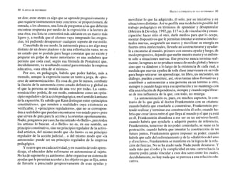 un don; estar atento es algo que se aprende progresivamente y
querequiere instrumentos muy concretos: seproporcionará, de
entrada, a los alumnos, una lista de preguntas a las que deberán
encontrar respuesta por medio de la exposición o la lectura de
una obra; esa lista se convertirá más adelante en un marco máls
ligero y, a medida que el alumno vaya integrando las exigen-
cias, irá pudiendo desaparecer cualquier soporte de ese estilo.
Concebida de ese modo, la autonomía pasa a ser algo muy
distinto de un deseo piadoso o de una exhortación vana; no es
un estado que se postule para luego constatar que no existe y
preparar un golpe de mano autoritario: es una andadura que
permite que cada cual, según esa fórmula de Pestalozzi que,
decididamente, va resultando central para entender la empresa
educativa, «sea obra de sí mismo».
Por eso, en pedagogía, habría que poder hablar, más a
menudo, aunque la expresión suene un tanto a jerga, de «pro-
ceso de autonomización». Es cosa de, por lo menos, combatir
la ilusión de la autonomía como estado definitivo y global en
el que la persona se instala de una vez por todas. La «auto-
nomización~
podría, de ese modo, entenderse como un «prin-
cipioregulador»delaacciónpedagógica,enelsentidokantiano
dela expresión. Es sabidoque Kant distingue entre «principios
constitutivos», que remiten a realidades cuya existencia es
verificable, y «principios reguladores», que no se correspon-
den arealidades quepuedan encontrarse «en estadopuro»pero
que sirven de guía para la acción y la orientan oportunamente.
Nadie,pongamos por caso,haencontrado«loBello»,perotodos
los artistas lo buscan. «Lo Bello» no es, en ese sentido, un
principio constitutivo, sinoun principio regulador de la activi-
dad artística, del mismo modo que «lo Justo» es un principio
regulador de la acción judicial ... o del mismo modo que «la
autonomía» puede ser un principio regulador de la empresa
pedagógica.
Y ocurre queen cada actividad,y en ocasión detodo apren-
dizaje, el educador debe esforzarse en autonomizar al st~jeto.
No ha de suponerloya autónomo: debe organizarun sistemade
ayudasquelepermitan accedera los objetivosquesefija, antes
de llevarle a prescindir progresivamente de esas ayudas y
movilizar lo que ha adquirido, él solo, por su iniciativa y en
situacionesdistintas. Así seperfila una modelación posible del
trabajo pedagógico en términos de apuntalar y desapuntalar
(Meirieu &Develay, 1992,pp. 117SS.),
devinculacióny eman-
cipación: hacer sitio al otro, darle medios para que lo ocupe,
montar dispositivos quele permitan intentar aventuras intelec-
tuales nuevas, asegurarle un marco y movilizar su energía en
fuertes retos intelectuales,llevarle asía estructurarse y ayudar-
le a encararse al mundo, primero con nuestra ayuda y luego, de
modo progresivo, dejando que sueltenuestra mano y seenfren-
te solo a situaciones nuevas. Ese proceso nunca termina real-
mente; laruptura no seproduce nunca demodo global y brusco
sino que va dándose a lo largo de la existencia de cada cual, a
medida que nuevas ayudas de toda clase intervienen en su vida
para luego retirarse: un aprendizaje, un libro, un encuentro, un
diálogo, pueden constituir, así, otras tantas ideas formativas y
contribuir a autonomizar a una persona en un terreno u otro,
siempre y cuando haga suya esa aportación y no mantenga con
ellauna relación de dependencia, siempre y cuando sepalibrar-
se de una influencia de la que, con todo, no reniega.
La autonomización es, pues, en muchos aspectos, lo con-
trario de lo que guía al doctor Frankenstein con su criatura:
cuando habría que enseñarle a construirse, Frankenstein pre-
tende realizar y terminar esa construcción él solo; cuando ha-
bría que crear lazos entre el que llega al mundo y el que ya está
en él, Frankenstein abandona a ese ser en un universo hostil;
cuando habría que ayudarle a adquirir puntos de referencia,
Frankenstein, temeroso de no poder controlarlo, se sume en la
postración; cuando habría que intentar la construcción de un
futuro juntos, Frankenstein quiere imponer su poder; cuando
habría que salir del enfrentamiento y de la «dialéctica del amo
y el esclavo», Frankenstein se mantiene en la lógica de la rela-
ción de fuerzas. No seha atado nada. Nada puede desatarse. Y
nada más que el odio y la complicidad en una carrera hacia la
muerte podrá jamás vincular a esos dos seres entre los cuales,
decididamente,no hay nada que separezca a una relación edu-
cativa.
 