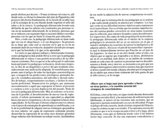 puede abolirse por decreto. «Tomar al alumno tal como es, allí
donde está»es oficiar los funerales del mito dePigmalión y del
proyecto del doctor Frankenstein, de la ilusión de la tabla rasa
y de la nostalgia de la cera blanda donde imprimir el sello del
saber y de la ciencia. La pedagogía diferenciada levanta acta
del hecho de que los saberes son construidos por personas vi-
vas en un momento determinado de su historia; personas que
no sereducen a un segmentológico-racionalidéntico en todas,
personas con las que no basta la clonación para educarlas.
Pero, a todo eso, la pedagogía diferenciada no tiene nada
que ver con el «dejar hacer» o el «no dirigismo». Su proyecto
no es dejar que cada cual se encierre en lo que ya es en un
momento dadode suevolución,dejándolo clavado por siempre
en lo que ha heredado y lo que ya ha aprendido.
Lo cierto es que algunos trabajos y determinadas formula-
ciones pedagógicas han podido llevar a creer que la pedagogía
diferenciada se reduce a una gestión tecnocrática de las dife-
rencias existentes.Pero esque no seha subrayado lo suficiente
hasta quépunto los pedagogos rechazaron, desde muy tempra-
no, la idea de un diagnóstico a priori del que resultaría siste-
máticamente una medicación adaptada. Se sensibilizaronmuy
pronto ante el peligro de todas las tipologías caracteriológicas
que, a imagen de las predicciones astrológicas, pretenden Ile-
gar a la «verdadera naturaleza» del individuo y dictarle méto-
dos de trabajo, comportamientos escolares, o incluso la orien-
tación profesional. Denunciaron los peligros que amenazan
incesantemente a aquél que superpone el futuro al presente
y condena a éste a ser una duplicación del pasado. Nada de
eso en la pedagogía diferenciada.Muy al contrario: es la aven-
tura de lo posible, el descubrimiento de nuevas vías de explo-
ración, el rebote permanente de una capacidad ya adquirida
hacia una nueva competencia y de esa competenciahacia otras
capacidades. Sefacilita queelalumno adquieranuevos saberes
conelapoyo deestrategiasde aprendizajeya estabilizadas,y se
le da la posibilidad de adquirir nuevas estrategias apoyándose
en esos saberes: ser capaz de expresarse oralmente permite
desarrollar la exposición de un tema cuyo dominio permitirá
luego redactar más fácilmente un trabajo escrito, facilitándose
de ese modo la adquisición de nuevas competencias en escri-
tura.
Se dirá que la instauración de esa pedagogía no es realista
y que nadie puede ponerla en práctica por completo. Los hay
que verán en esa dificultad razones objetivas para mantenerse
en el inmovilismo. Eso es olvidar que las mismas imperfeccio-
nes del sistema pueden convertirse en otras tantas ocasiones
para la reflexión, para intentos fecundos y para descubrimien-
tos imprevistos. En contra de toda programación tecnocrática,
la pedagogía diferenciada sitúa en el núcleo de la empresa
pedagógica la invención del yo en un universo en el que el
maestro multiplica las ocasiones de ejercer la inteligencia y de
adquirir saberes. Alicia en «elpaís delas maravillas» represen-
ta aquí lo diametralmente inverso que Pinocho en «el país de
los juguetes»: la clase no es un sitio donde cebar al niño con
objetos que se supone que responden a su deseo, aboliéndose
así en él, en realidad, todo deseo; es un ámbito de aventuras
donde en cada cruce de caminos sepresentan nuevos descubri-
mientos y donde,una y otra vez, seencuentra a un gato que nos
obliga ainterrogarnos sobrenosotros mismos;hay quereactivar
eldeseo cuandoéstetiende a dejarseabsorberpor elimaginario
de un adulto que nunca tiene realmente del todo ganas de que
el niño crezca y se le escape.
«Hacer que se haga aquí para aprender a hacer
en otras partes», o la cuestión esencial del
«traspaso de conocimientos*
ElGolem, como seha visto, no siguesiendodurantedemasiado
tiempo un servidor dócil,ylasnarraciones desuhistoria prevén
hábilmente, al menos en las versiones más recientes, que un
dispositivo permita neutralizarlo en caso de dificultad. Porque
elpeligro detoda creación, desde elrelato original del Génesis,
esquela criaturaescapea su creador. Y laesperanza secretadel
creador es que si sele escapa seapara volver a ély haga, ahora
libremente, cosas que no hubieran tenido valor si las hubiera
hecho bajo coacción. Es ésa una esperanza contradictoria y
 