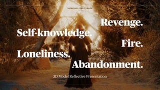 3D Model Reflective Presentation
Revenge.
Self-knowledge.
Fire.
Loneliness.
Abandonment.
NATHANAEL / EMILY / SELINE
 