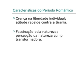 Características do Período Romântico
 Crença na liberdade individual;
atitude rebelde contra a tirania.
 Fascinação pela natureza;
percepção da natureza como
transformadora.
 
