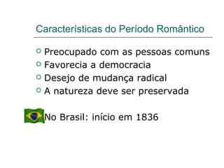 Características do Período Romântico
 Preocupado com as pessoas comuns
 Favorecia a democracia
 Desejo de mudança radical
 A natureza deve ser preservada
 No Brasil: início em 1836
 