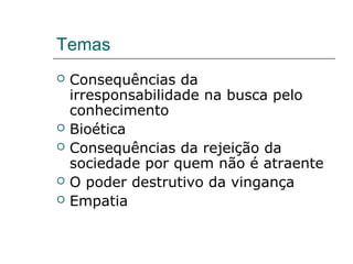 Temas
 Consequências da
irresponsabilidade na busca pelo
conhecimento
 Bioética
 Consequências da rejeição da
sociedade por quem não é atraente
 O poder destrutivo da vingança
 Empatia
 