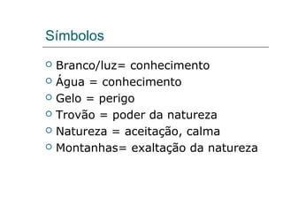 Símbolos
 Branco/luz= conhecimento
 Água = conhecimento
 Gelo = perigo
 Trovão = poder da natureza
 Natureza = aceitação, calma
 Montanhas= exaltação da natureza
 