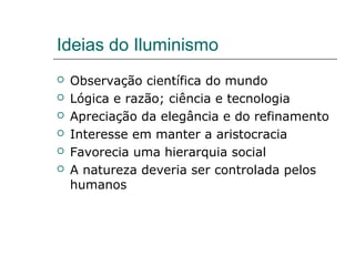 Ideias do Iluminismo
 Observação científica do mundo
 Lógica e razão; ciência e tecnologia
 Apreciação da elegância e do refinamento
 Interesse em manter a aristocracia
 Favorecia uma hierarquia social
 A natureza deveria ser controlada pelos
humanos
 