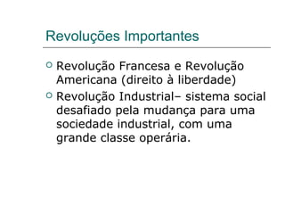 Revoluções Importantes
 Revolução Francesa e Revolução
Americana (direito à liberdade)
 Revolução Industrial– sistema social
desafiado pela mudança para uma
sociedade industrial, com uma
grande classe operária.
 