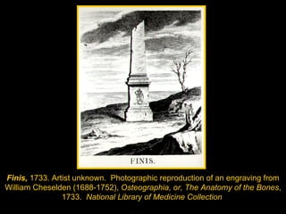 Finis,  1733. Artist unknown.  Photographic reproduction of an engraving from William Cheselden (1688-1752),  Osteographia, or, The Anatomy of the Bones , 1733.  National Library of Medicine Collection   