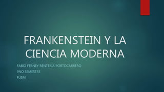 FRANKENSTEIN Y LA
CIENCIA MODERNA
FABIO FERNEY RENTERIA PORTOCARRERO
9NO SEMESTRE
FUSM
 
