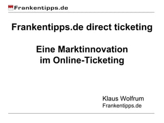 Frankentipps.de direct ticketing Eine Marktinnovation im Online-Ticketing Klaus Wolfrum Frankentipps.de 