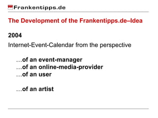 <ul><li>The Development of the Frankentipps.de–Idea </li></ul><ul><li>2004 </li></ul><ul><li>Internet-Event-Calendar from ...