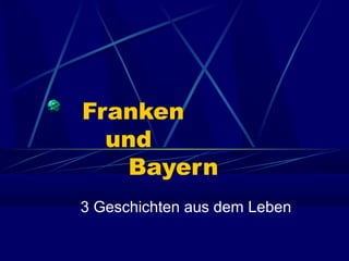 Franken
  und
   Bayern
3 Geschichten aus dem Leben
 