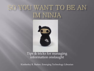 Tips & tricks for managing
       information onslaught

Kimberley R. Barker, Emerging Technology Librarian
 
