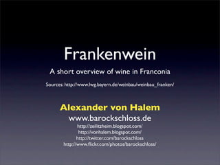 Frankenwein
 A short overview of wine in Franconia
Sources: http://www.lwg.bayern.de/weinbau/weinbau_franken/



      Alexander von Halem
       www.barockschloss.de
              http://zeilitzheim.blogspot.com/
               http://vonhalem.blogspot.com/
              http://twitter.com/barockschloss
       http://www.ﬂickr.com/photos/barockschloss/
 