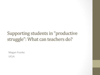 Supporting	
  students	
  in	
  “productive	
  
struggle”:	
  What	
  can	
  teachers	
  do?	
  
Megan	
  Franke	
  
UCLA	
  

 