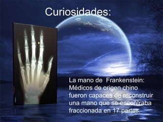 Curiosidades: La mano de  Frankenstein: Médicos de origen chino fueron capaces de reconstruir una mano que se encontraba fraccionada en 17 partes.  