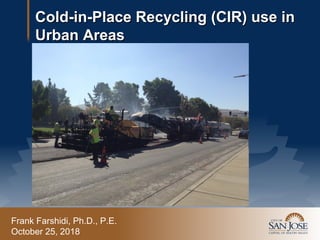 Frank Farshidi, Ph.D., P.E.
October 25, 2018
Cold-in-Place Recycling (CIR) use inCold-in-Place Recycling (CIR) use in
Urban AreasUrban Areas
 