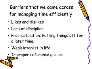 Barriers that we came across for managing time efficiently   Likes and dislikes  Lack of discipline Procrastination: Putting things off for a later time. Weak interest in life Improper reference groups 