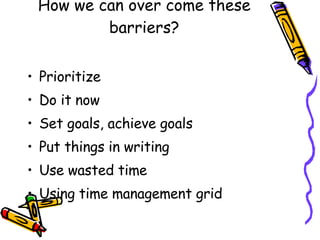 How we can over come these barriers? Prioritize Do it now Set goals, achieve goals Put things in writing Use wasted time Using time management grid 