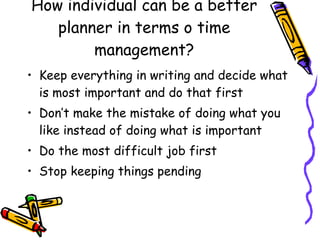 How individual can be a better planner in terms o time management? Keep everything in writing and decide what is most important and do that first Don’t make the mistake of doing what you like instead of doing what is important Do the most difficult job first Stop keeping things pending 