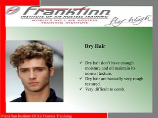 Frankfinn Institute Of Air Hostess Tranining
Dry Hair
 Dry hair don’t have enough
moisture and oil maintain its
normal texture.
 Dry hair are basically very rough
textured.
 Very difficult to comb.
 