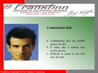 Frankfinn Institute Of Air Hostess Tranining
Combination Hair
a. Combination hair are neither
greasy nor dry.
b. It looks like a normal hair
overly porous.
c. Difficult to comb in wet hair
and dry hair.
 