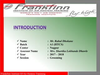 Frankfinn Institute Of Air Hostess Tranining
 Name : Mr. Rahul Dhokane
 Batch : A1 (HTCS)
 Center : Nagpur
 Assessor Name : Mrs. Shurtika Lokhande Dhawle
 Year : 2017 – 2018
 Session : Grooming
 