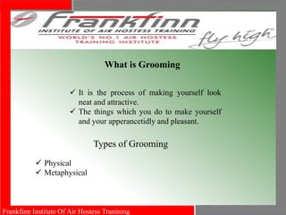 Frankfinn Institute Of Air Hostess Tranining
 It is the process of making yourself look
neat and attractive.
 The things which you do to make yourself
and your apperancetidly and pleasant.
What is Grooming
Types of Grooming
 Physical
 Metaphysical
 