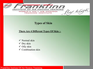 Frankfinn Institute Of Air Hostess Tranining
Types of Skin
There Are 4 Different Types Of Skin :-
 Normal skin
 Dry skin
 Oily skin
 Combination skin
 