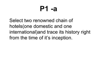 P1 -a Select two renowned chain of hotels(one domestic and one international)and trace its history right from the time of it’s inception. 