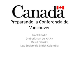 Preparando la Conferencia de Vancouver Frank Fowlie Ombudsman de ICANN  David Bilinsky Law Society de British Columbia 